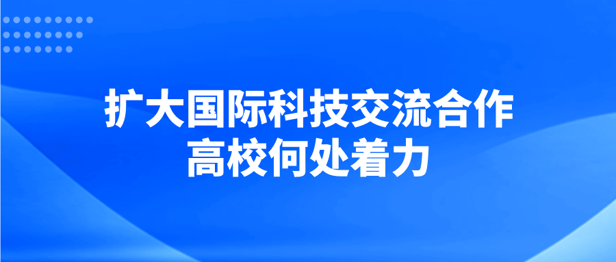 扩大国际科技交流合作，高校何处着力？